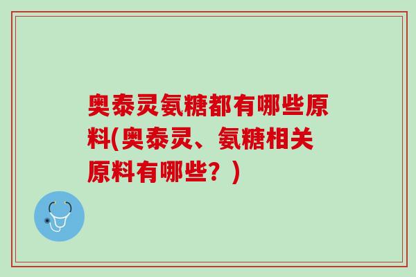 奥泰灵氨糖都有哪些原料(奥泰灵、氨糖相关原料有哪些？)