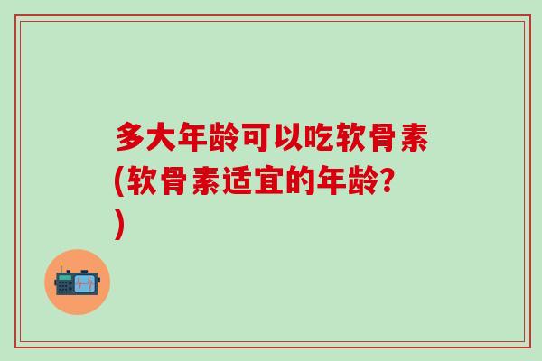多大年龄可以吃软骨素(软骨素适宜的年龄？)