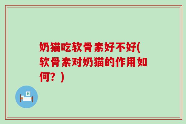 奶猫吃软骨素好不好(软骨素对奶猫的作用如何？)
