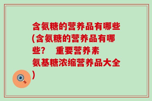 含氨糖的营养品有哪些(含氨糖的营养品有哪些？  重要营养素 氨基糖浓缩营养品大全)
