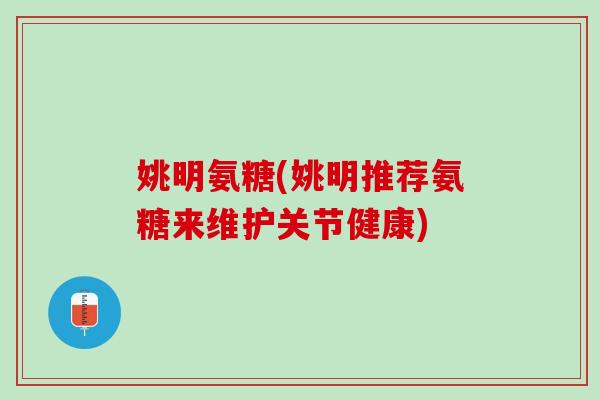 姚明氨糖(姚明推荐氨糖来维护关节健康)