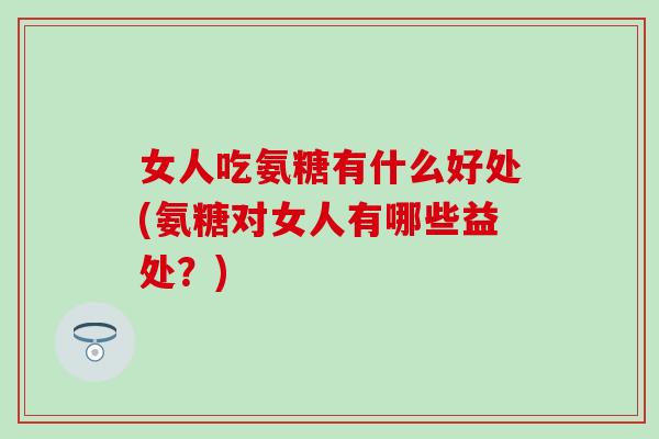 女人吃氨糖有什么好处(氨糖对女人有哪些益处？)