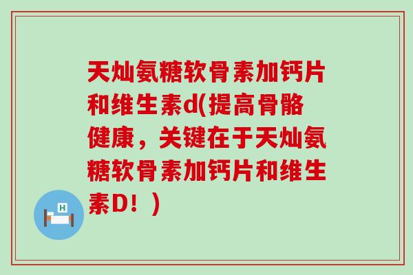 天灿氨糖软骨素加钙片和维生素d(提高骨骼健康，关键在于天灿氨糖软骨素加钙片和维生素D！)