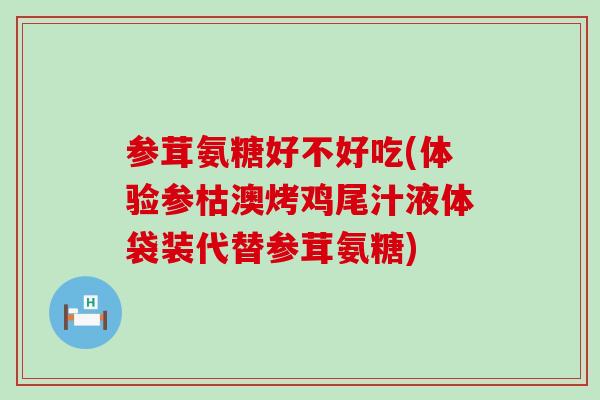 参茸氨糖好不好吃(体验参枯澳烤鸡尾汁液体袋装代替参茸氨糖)