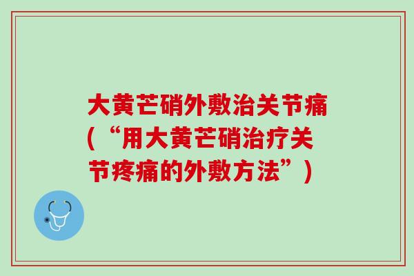 大黄芒硝外敷治关节痛(“用大黄芒硝治疗关节疼痛的外敷方法”)