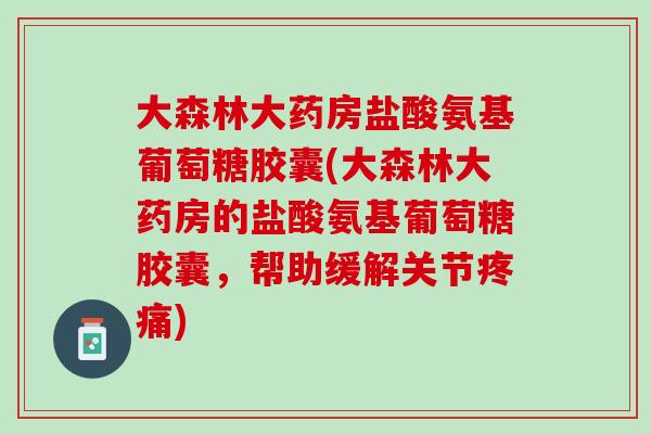 大森林大药房盐酸氨基葡萄糖胶囊(大森林大药房的盐酸氨基葡萄糖胶囊，帮助缓解关节疼痛)