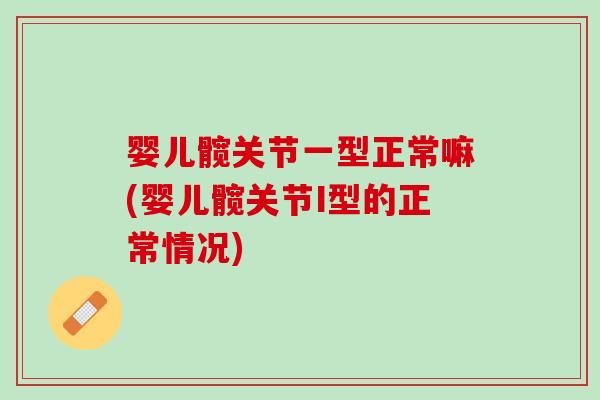 婴儿髋关节一型正常嘛(婴儿髋关节I型的正常情况)