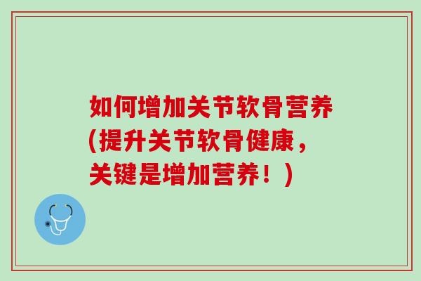 如何增加关节软骨营养(提升关节软骨健康，关键是增加营养！)