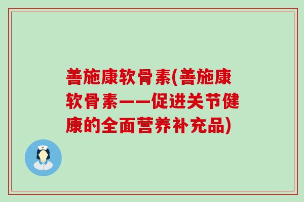善施康软骨素(善施康软骨素——促进关节健康的全面营养补充品)