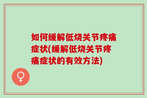 如何缓解低烧关节疼痛症状(缓解低烧关节疼痛症状的有效方法)
