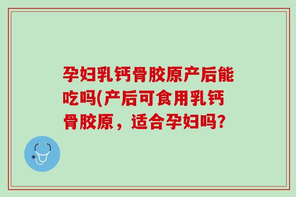 孕妇乳钙骨胶原产后能吃吗(产后可食用乳钙骨胶原，适合孕妇吗？