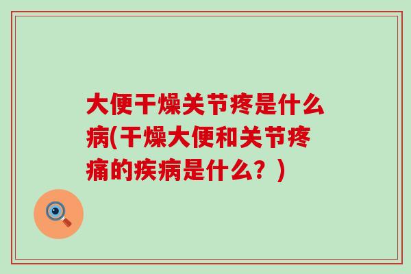 大便干燥关节疼是什么病(干燥大便和关节疼痛的疾病是什么？)