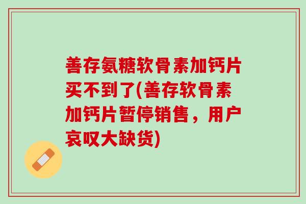 善存氨糖软骨素加钙片买不到了(善存软骨素加钙片暂停销售，用户哀叹大缺货)