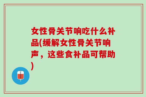 女性骨关节响吃什么补品(缓解女性骨关节响声，这些食补品可帮助)