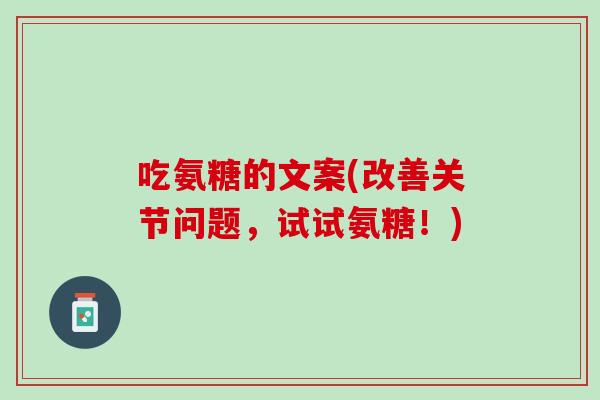 吃氨糖的文案(改善关节问题，试试氨糖！)