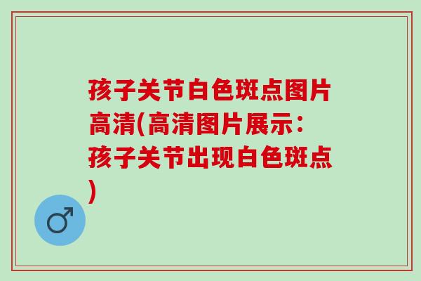 孩子关节白色斑点图片高清(高清图片展示:孩子关节出现白色斑点) 孩子关节白色斑点图片高清(高清图片展示:孩子关节出现白色斑点)