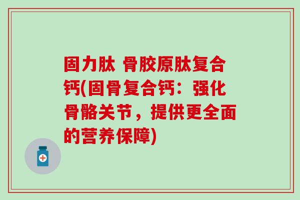 固力肽 骨胶原肽复合钙(固骨复合钙:强化骨骼关节,提供更全面的营养保障) 固力肽 骨胶原肽复合钙(固骨复合钙:强化骨骼关节,提供更全面的营养保障)