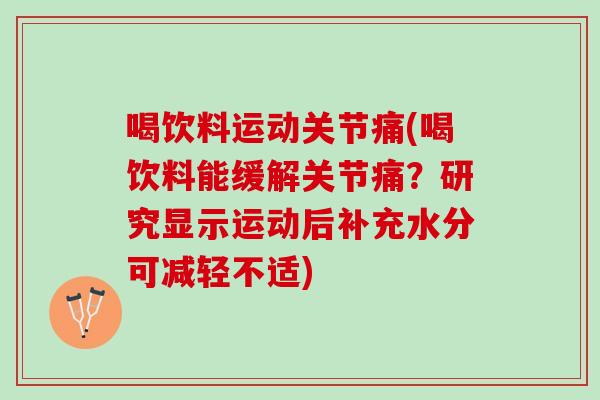 喝饮料运动关节痛(喝饮料能缓解关节痛？研究显示运动后补充水分可减轻不适)