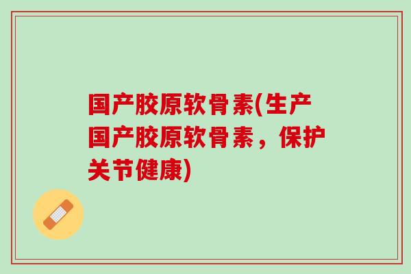 国产胶原软骨素(生产国产胶原软骨素，保护关节健康)