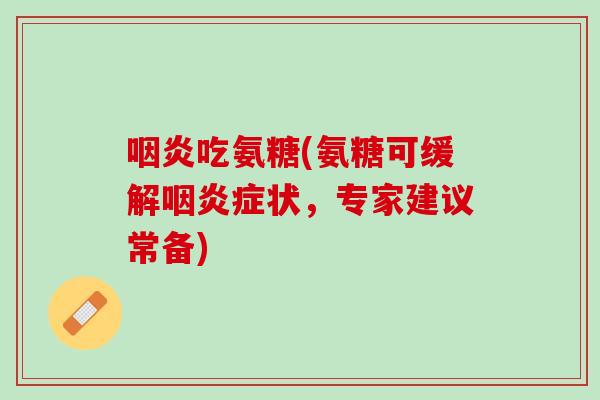 咽炎吃氨糖(氨糖可缓解咽炎症状，专家建议常备)
