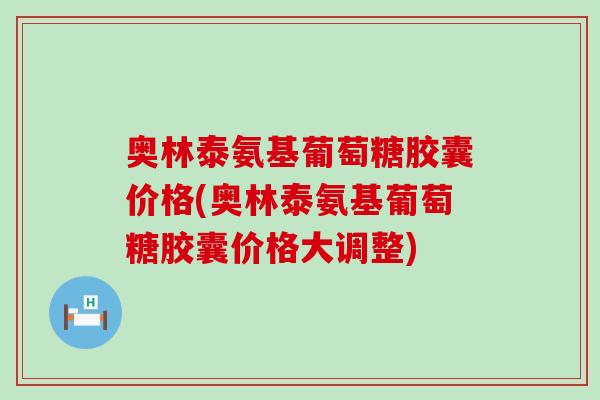 奥林泰氨基葡萄糖胶囊价格(奥林泰氨基葡萄糖胶囊价格大调整)