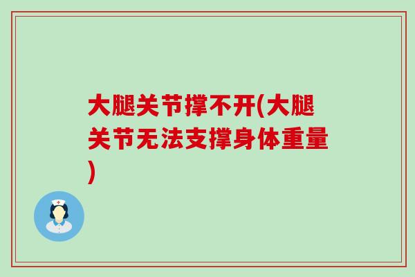 大腿关节撑不开(大腿关节无法支撑身体重量)