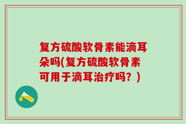 复方硫酸软骨素能滴耳朵吗(复方硫酸软骨素可用于滴耳治疗吗？)