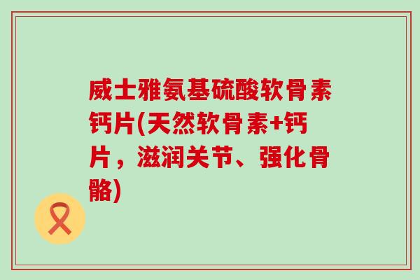 威士雅氨基硫酸软骨素钙片(天然软骨素+钙片，滋润关节、强化骨骼)