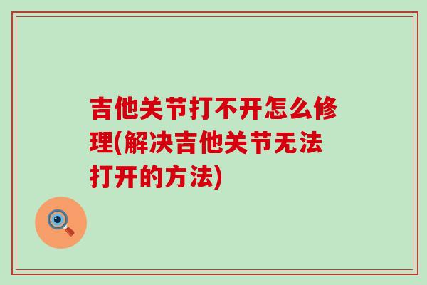 吉他关节打不开怎么修理(解决吉他关节无法打开的方法)