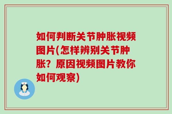 如何判断关节肿胀视频图片(怎样辨别关节肿胀？原因视频图片教你如何观察)