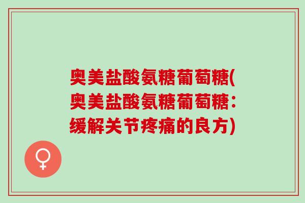 奥美盐酸氨糖葡萄糖(奥美盐酸氨糖葡萄糖：缓解关节疼痛的良方)