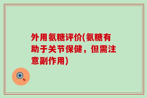外用氨糖评价(氨糖有助于关节保健，但需注意副作用)