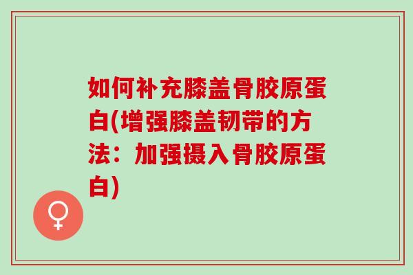 如何补充膝盖骨胶原蛋白(增强膝盖韧带的方法：加强摄入骨胶原蛋白)