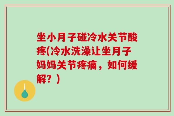 坐小月子碰冷水关节酸疼(冷水洗澡让坐月子妈妈关节疼痛，如何缓解？)