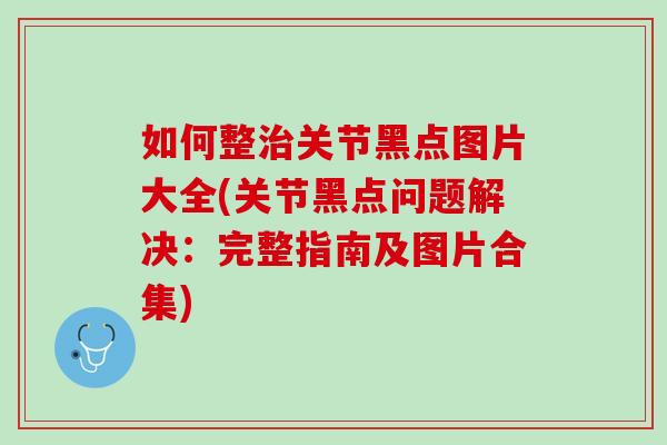 如何整治关节黑点图片大全(关节黑点问题解决：完整指南及图片合集)