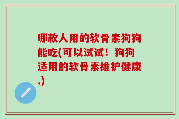 哪款人用的软骨素狗狗能吃(可以试试！狗狗适用的软骨素维护健康.)