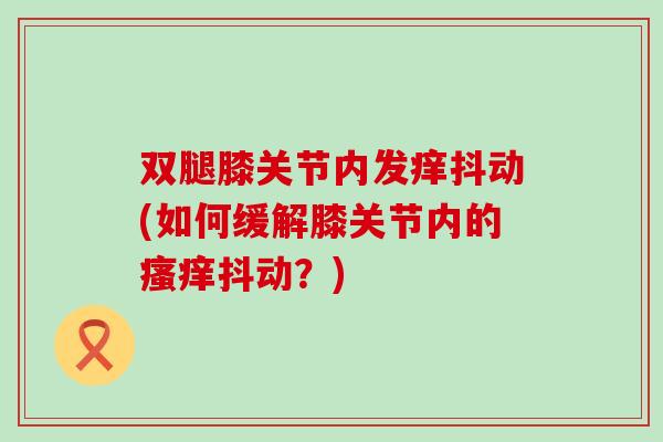 双腿膝关节内发痒抖动(如何缓解膝关节内的瘙痒抖动？)