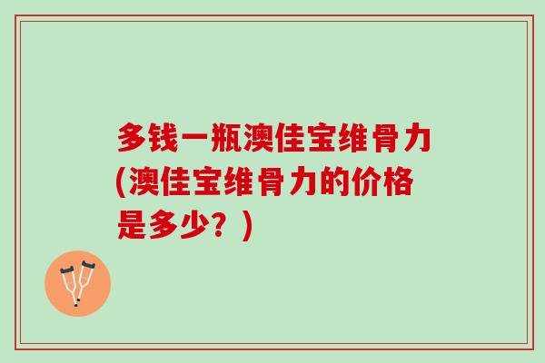 多钱一瓶澳佳宝维骨力(澳佳宝维骨力的价格是多少？)