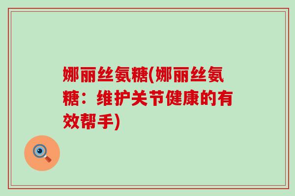 娜丽丝氨糖(娜丽丝氨糖：维护关节健康的有效帮手)