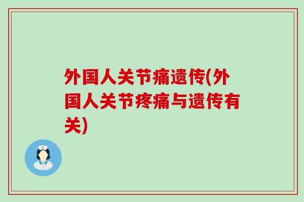 外国人关节痛遗传(外国人关节疼痛与遗传有关)