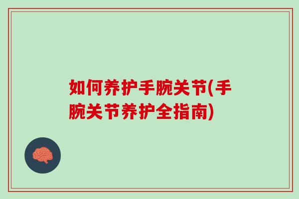 如何养护手腕关节(手腕关节养护全指南)