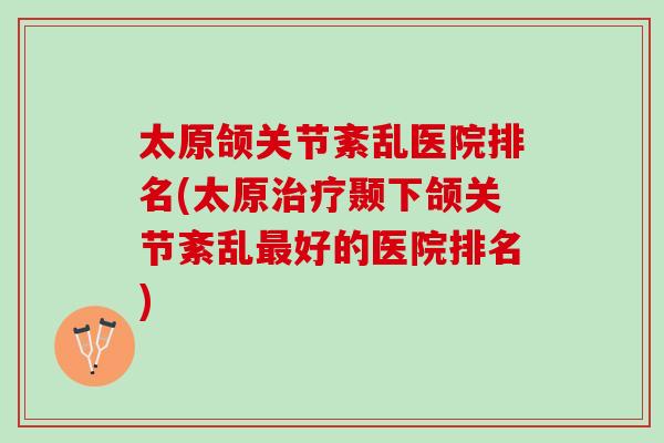 太原颌关节紊乱医院排名(太原治疗颞下颌关节紊乱最好的医院排名)