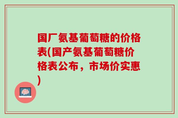 国厂氨基葡萄糖的价格表(国产氨基葡萄糖价格表公布，市场价实惠)