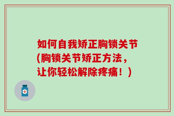 如何自我矫正胸锁关节(胸锁关节矫正方法，让你轻松解除疼痛！)