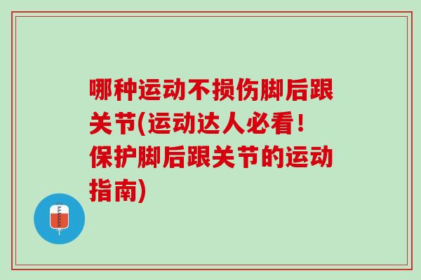 哪种运动不损伤脚后跟关节(运动达人必看！保护脚后跟关节的运动指南)