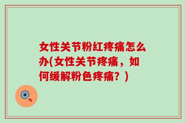 女性关节粉红疼痛怎么办(女性关节疼痛，如何缓解粉色疼痛？)