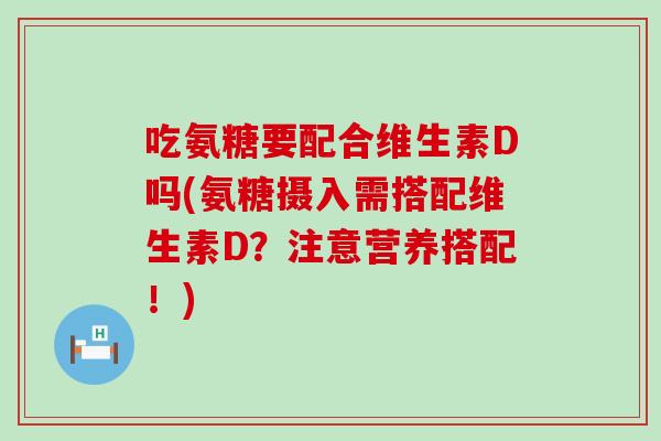 吃氨糖要配合维生素D吗(氨糖摄入需搭配维生素D？注意营养搭配！)