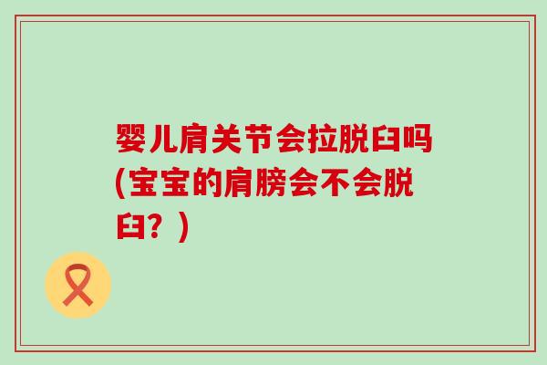 婴儿肩关节会拉脱臼吗(宝宝的肩膀会不会脱臼？)