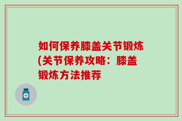 如何保养膝盖关节锻炼(关节保养攻略：膝盖锻炼方法推荐