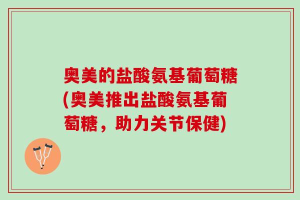奥美的盐酸氨基葡萄糖(奥美推出盐酸氨基葡萄糖，助力关节保健)